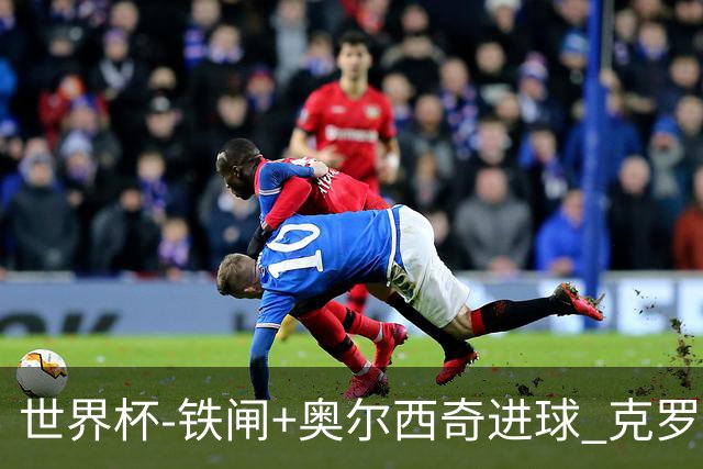 世界杯-铁闸+奥尔西奇进球 克罗地亚2-1夺季军